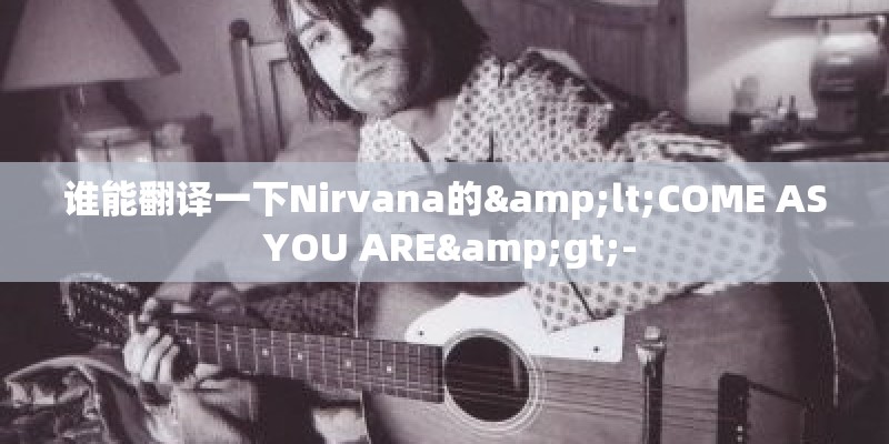 谁能翻译一下Nirvana的<COME AS YOU ARE>- 谁能翻译一下Nirvana的<COME AS YOU ARE>-