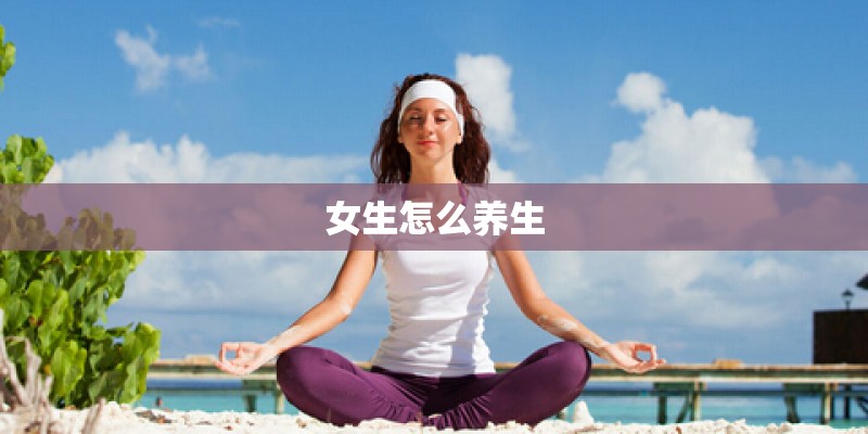 女生怎么养生 女生怎么养生