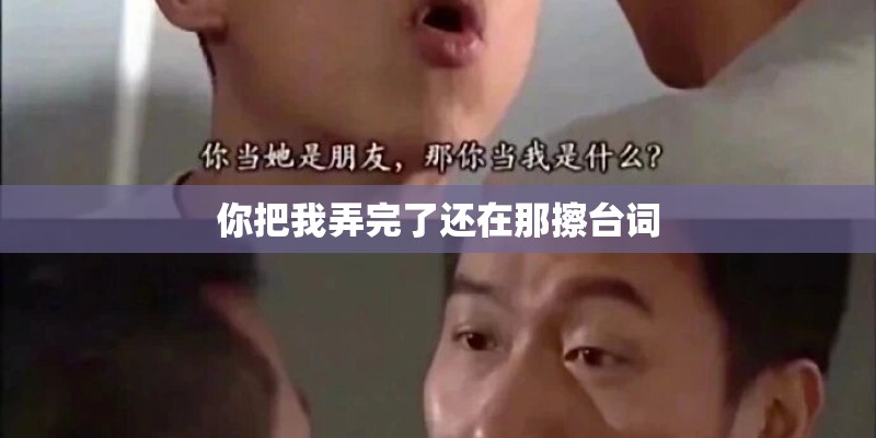 你把我弄完了还在那擦台词