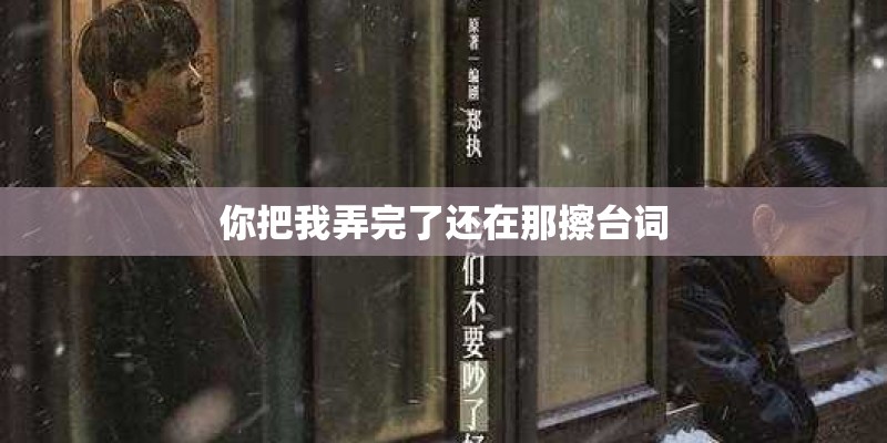你把我弄完了还在那擦台词