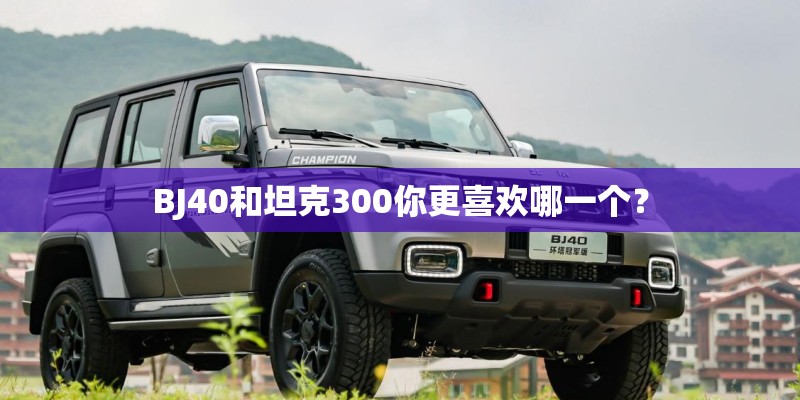 BJ40和坦克300你更喜欢哪一个? BJ40和坦克300你更喜欢哪一个?