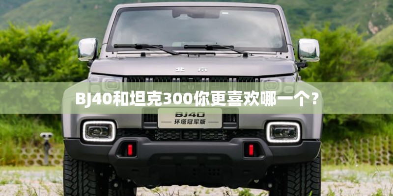 BJ40和坦克300你更喜欢哪一个? BJ40和坦克300你更喜欢哪一个?