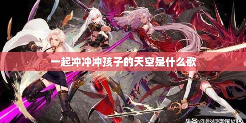 一起冲冲冲孩子的天空是什么歌