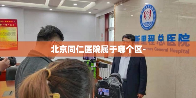 北京同仁医院属于哪个区- 北京同仁医院属于哪个区-