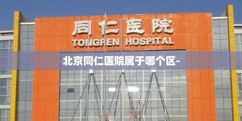 北京同仁医院属于哪个区- 北京同仁医院属于哪个区-