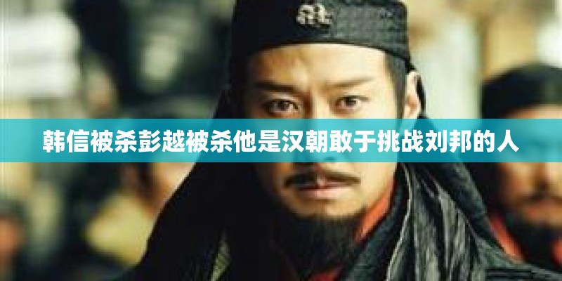 韩信被杀彭越被杀他是汉朝敢于挑战刘邦的人