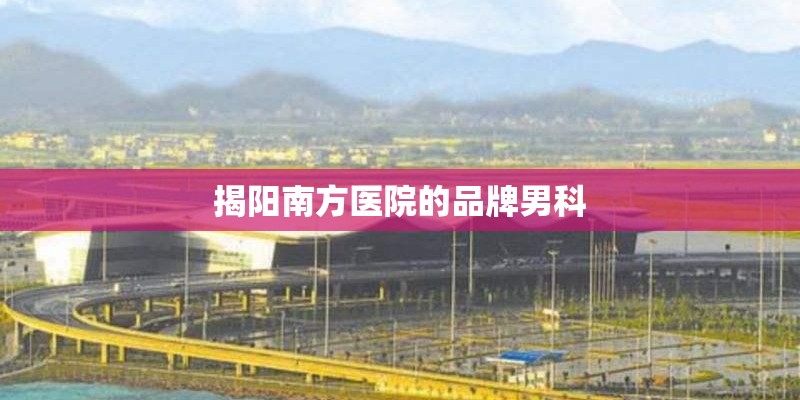 揭阳南方医院的品牌男科