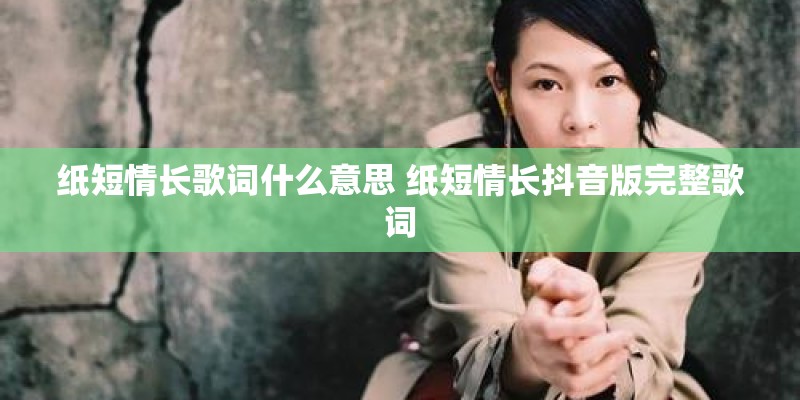 纸短情长歌词什么意思 纸短情长抖音版完整歌词
