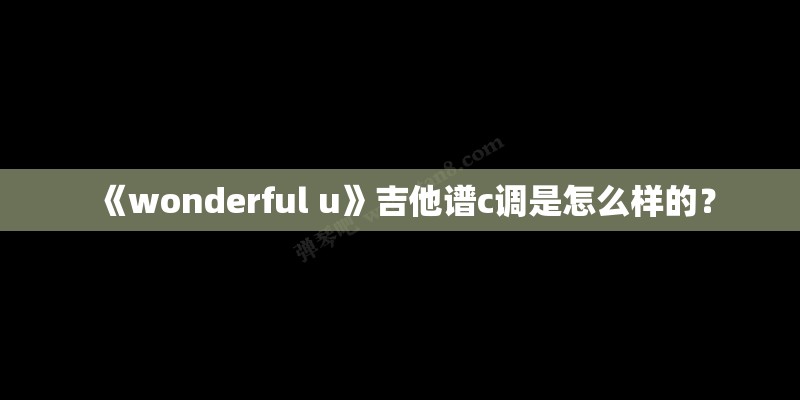 《wonderful u》吉他谱c调是怎么样的？