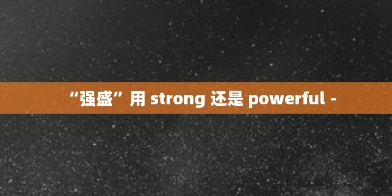 “强盛”用 strong 还是 powerful - “强盛”用 strong 还是 powerful -