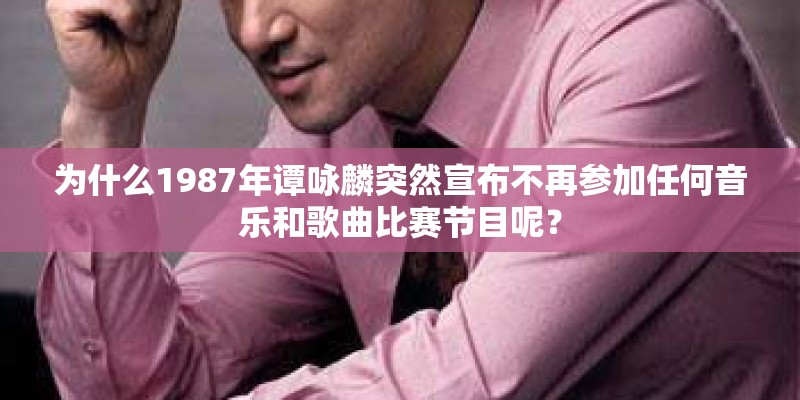 为什么1987年谭咏麟突然宣布不再参加任何音乐和歌曲比赛节目呢？