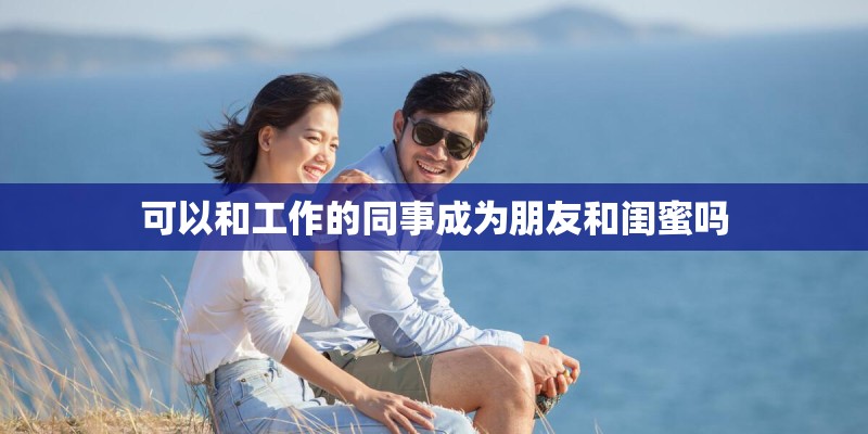 可以和工作的同事成为朋友和闺蜜吗