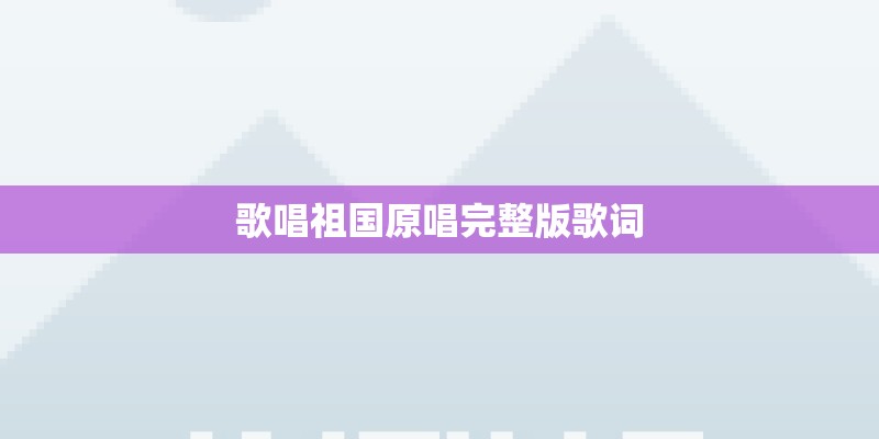 歌唱祖国原唱完整版歌词