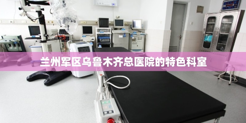 兰州军区乌鲁木齐总医院的特色科室